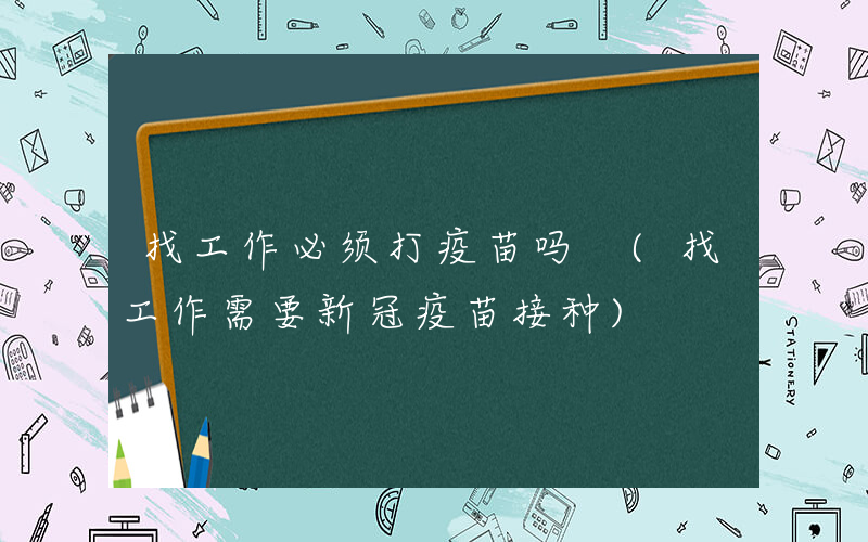 找工作必须打疫苗吗 (找工作需要新冠疫苗接种)
